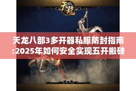 天龙八部3多开器私服防封指南:2025年如何安全实现五开搬砖?