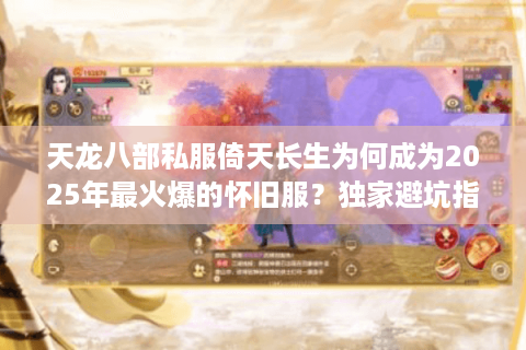 天龙八部私服倚天长生为何成为2025年最火爆的怀旧服？独家避坑指南