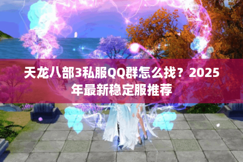 天龙八部3私服QQ群怎么找？2025年最新稳定服推荐
