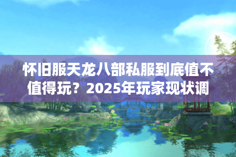 怀旧服天龙八部私服到底值不值得玩?2025年玩家现状调查 怀旧服天龙八部私服到底值不值得玩?2025年玩家现状调查