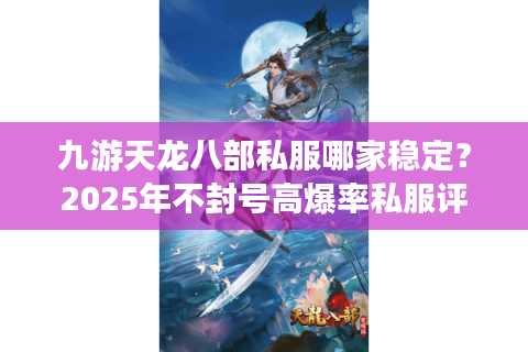 九游天龙八部私服哪家稳定？2025年不封号高爆率私服评测