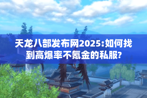 天龙八部发布网2025:如何找到高爆率不氪金的私服?
