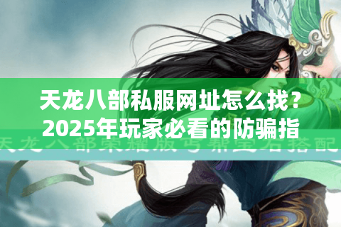 天龙八部私服网址怎么找？2025年玩家必看的防骗指南
