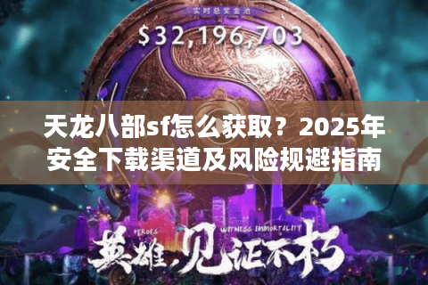 天龙八部sf怎么获取？2025年安全下载渠道及风险规避指南
