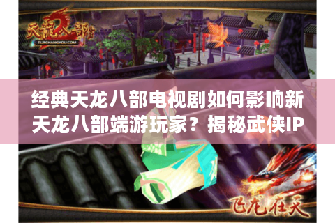 经典天龙八部电视剧如何影响新天龙八部端游玩家？揭秘武侠IP的跨时空共鸣