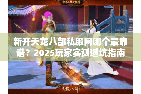 新开天龙八部私服网哪个最靠谱？2025玩家实测避坑指南