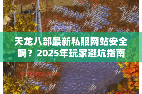天龙八部最新私服网站安全吗？2025年玩家避坑指南