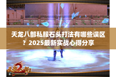 天龙八部私服石头打法有哪些误区？2025最新实战心得分享