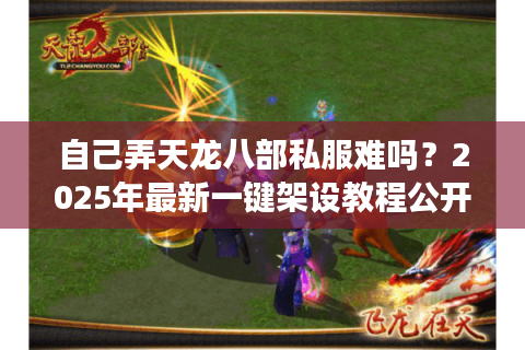 自己弄天龙八部私服难吗？2025年最新一键架设教程公开