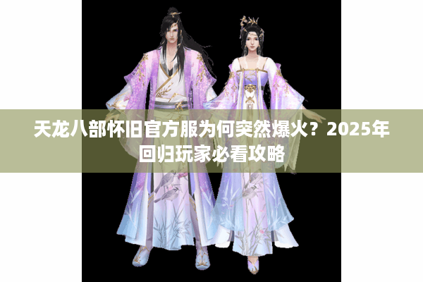 天龙八部怀旧官方服为何突然爆火?2025年回归玩家必看攻略 天龙八部怀旧官方服为何突然爆火?2025年回归玩家必看攻略