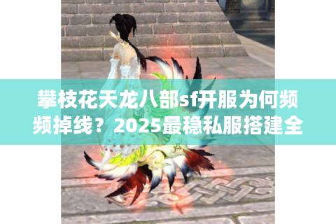 攀枝花天龙八部sf开服为何频频掉线？2025最稳私服搭建全攻略