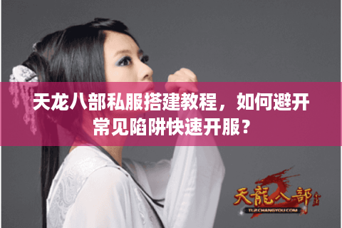 天龙八部私服搭建教程,如何避开常见陷阱快速开服? 天龙八部私服搭建教程,如何避开常见陷阱快速开服?