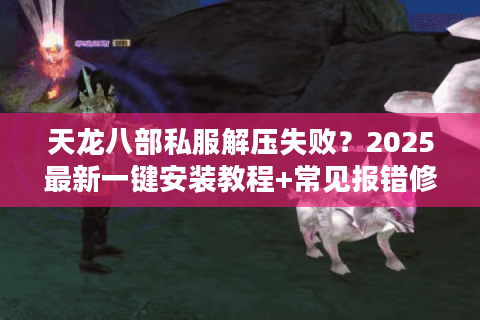 天龙八部私服解压失败？2025最新一键安装教程+常见报错修复