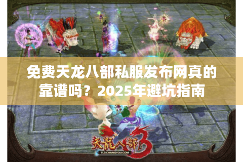 免费天龙八部私服发布网真的靠谱吗?2025年避坑指南 免费天龙八部私服发布网真的靠谱吗?2025年避坑指南