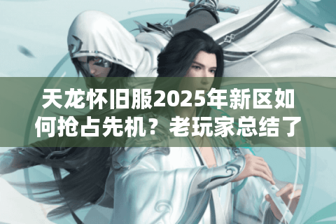 天龙怀旧服2025年新区如何抢占先机？老玩家总结了这五个必看攻略