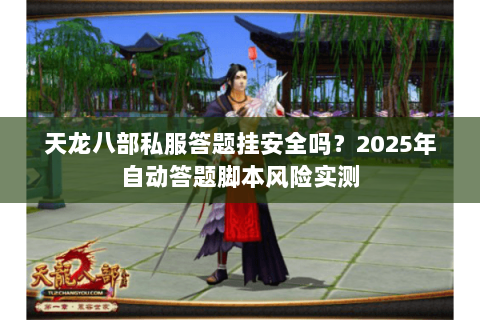 天龙八部私服答题挂安全吗?2025年自动答题脚本风险实测 天龙八部私服答题挂安全吗?2025年自动答题脚本风险实测