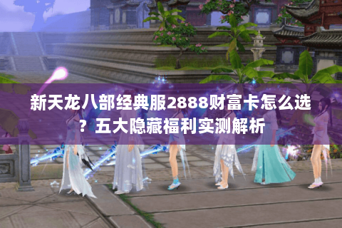 新天龙八部经典服2888财富卡怎么选？五大隐藏福利实测解析