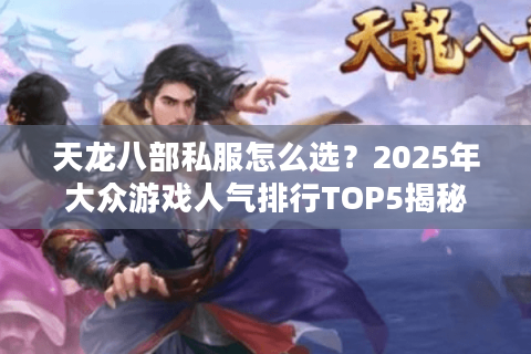 天龙八部私服怎么选?2025年大众游戏人气排行TOP5揭秘 天龙八部私服怎么选?2025年大众游戏人气排行TOP5揭秘