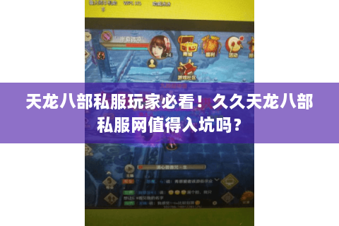 天龙八部私服玩家必看！久久天龙八部私服网值得入坑吗？
