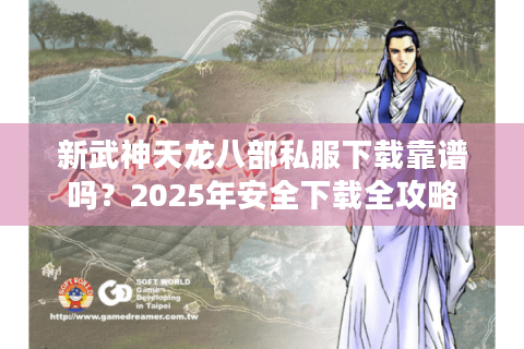 新武神天龙八部私服下载靠谱吗？2025年安全下载全攻略