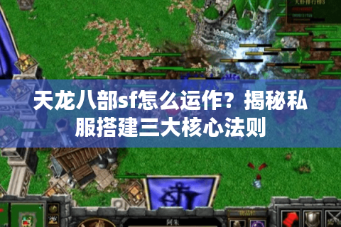 天龙八部sf怎么运作？揭秘私服搭建三大核心法则