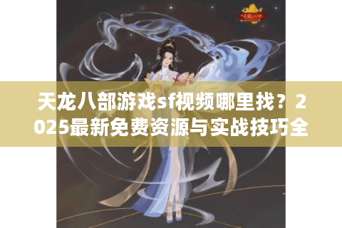 天龙八部游戏sf视频哪里找？2025最新免费资源与实战技巧全解析