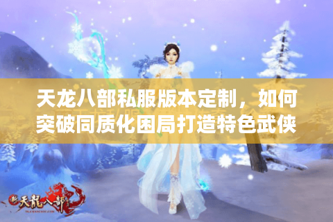 天龙八部私服版本定制，如何突破同质化困局打造特色武侠世界？