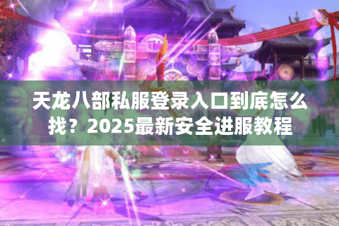 天龙八部私服登录入口到底怎么找？2025最新安全进服教程