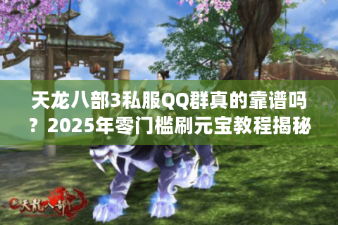 天龙八部3私服QQ群真的靠谱吗？2025年零门槛刷元宝教程揭秘