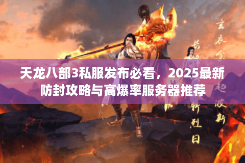 天龙八部3私服发布必看，2025最新防封攻略与高爆率服务器推荐