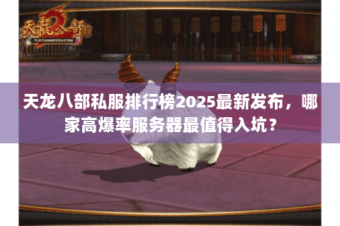 天龙八部私服排行榜2025最新发布，哪家高爆率服务器最值得入坑？