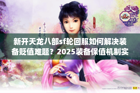 新开天龙八部sf轮回服如何解决装备贬值难题？2025装备保值机制实测