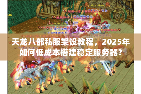 天龙八部私服架设教程，2025年如何低成本搭建稳定服务器？