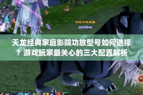 天龙经典家庭影院功放型号如何选择？游戏玩家最关心的三大配置解析