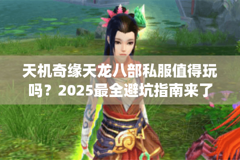天机奇缘天龙八部私服值得玩吗？2025最全避坑指南来了