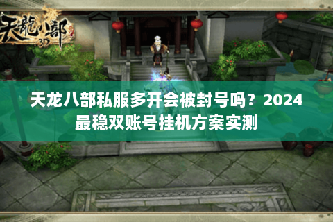 天龙八部私服多开会被封号吗？2024最稳双账号挂机方案实测