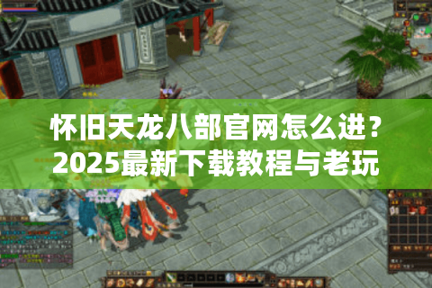 怀旧天龙八部官网怎么进？2025最新下载教程与老玩家回归指南