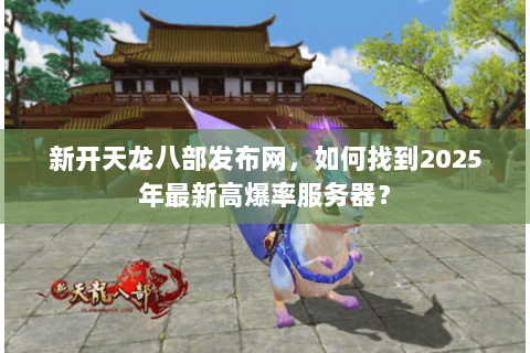 新开天龙八部发布网，如何找到2025年最新高爆率服务器？