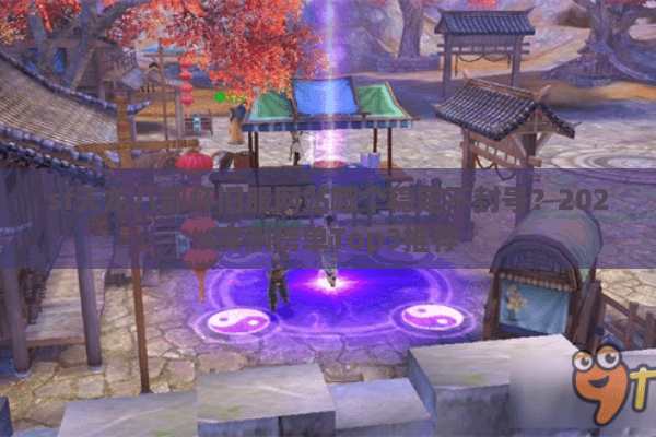 sf天龙八部怀旧服网站哪个稳定不封号？2024实测榜单Top3推荐