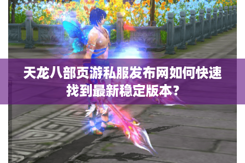 天龙八部页游私服发布网如何快速找到最新稳定版本？