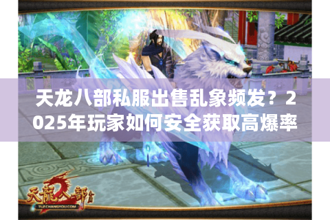 天龙八部私服出售乱象频发?2025年玩家如何安全获取高爆率版本 天龙八部私服出售乱象频发?2025年玩家如何安全获取高爆率版本