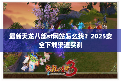 最新天龙八部sf网站怎么找？2025安全下载渠道实测