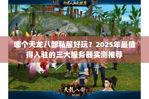 哪个天龙八部私服好玩？2025年最值得入驻的三大服务器实测推荐