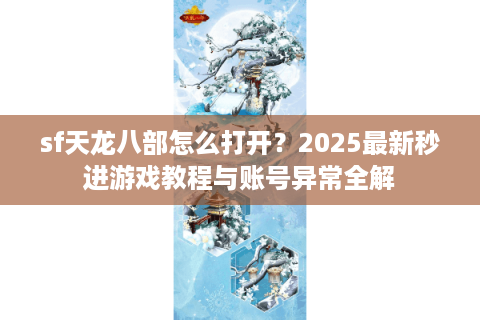 sf天龙八部怎么打开？2025最新秒进游戏教程与账号异常全解