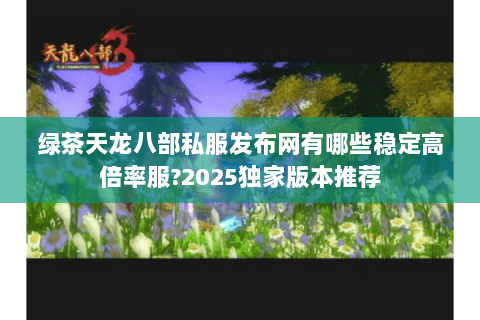 绿茶天龙八部私服发布网有哪些稳定高倍率服?2025独家版本推荐