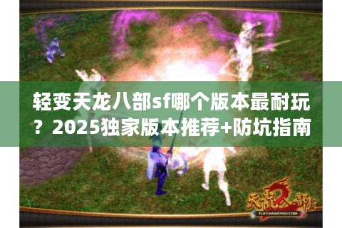 轻变天龙八部sf哪个版本最耐玩？2025独家版本推荐+防坑指南