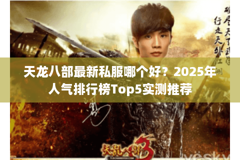 天龙八部最新私服哪个好？2025年人气排行榜Top5实测推荐