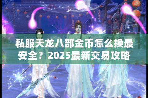 私服天龙八部金币怎么换最安全？2025最新交易攻略