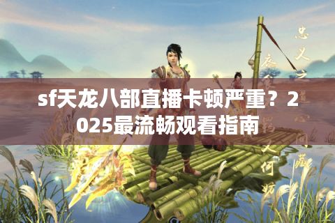 sf天龙八部直播卡顿严重？2025最流畅观看指南