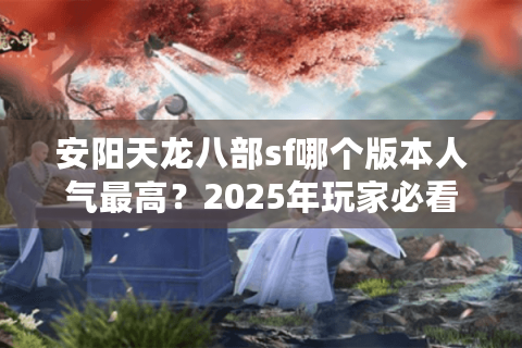 安阳天龙八部sf哪个版本人气最高？2025年玩家必看评测